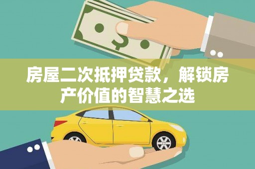 武威房屋二次抵押贷款，解锁房产价值的智慧之选