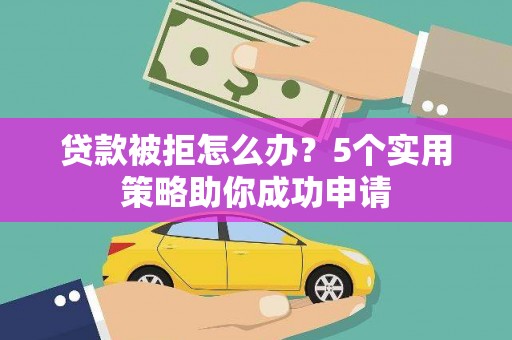 武威贷款被拒怎么办？5个实用策略助你成功申请