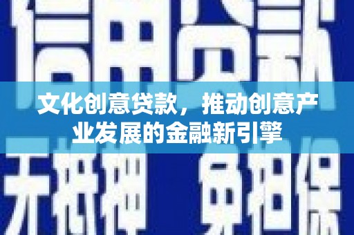 武威文化创意贷款，推动创意产业发展的金融新引擎