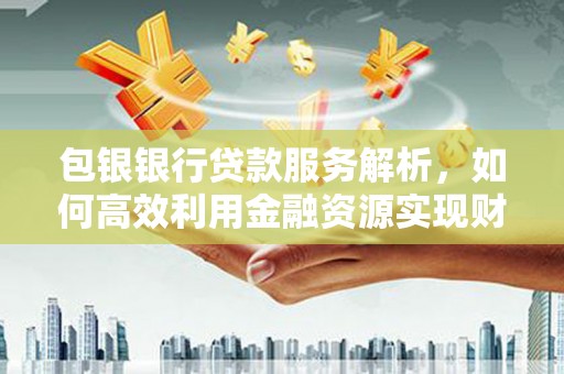 武威包银银行贷款服务解析，如何高效利用金融资源实现财富增长