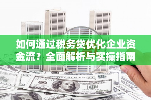 武威如何通过税务贷优化企业资金流？全面解析与实操指南