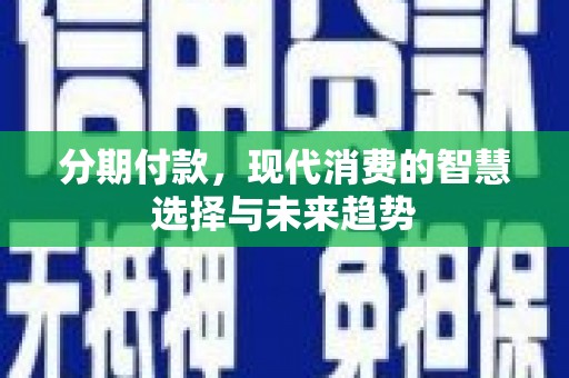 武威分期付款，现代消费的智慧选择与未来趋势