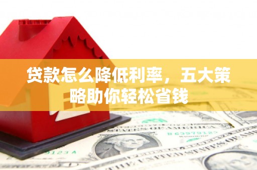 武威贷款怎么降低利率，五大策略助你轻松省钱