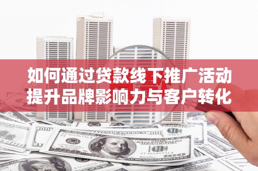 武威如何通过贷款线下推广活动提升品牌影响力与客户转化率