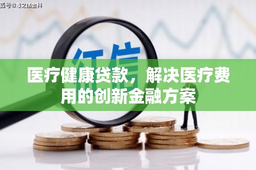 武威医疗健康贷款，解决医疗费用的创新金融方案