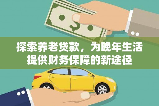 武威探索养老贷款，为晚年生活提供财务保障的新途径