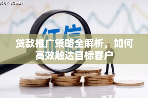 武威贷款推广策略全解析，如何高效触达目标客户