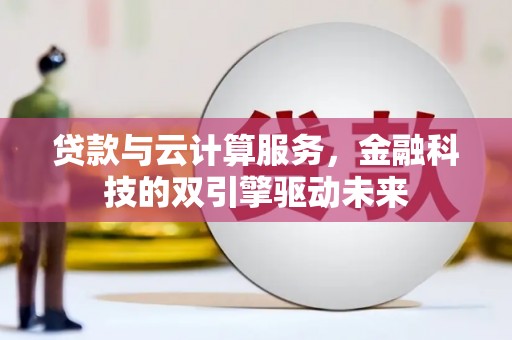 武威贷款与云计算服务，金融科技的双引擎驱动未来
