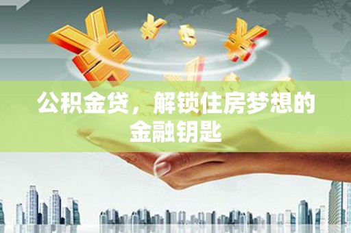 武威公积金贷，解锁住房梦想的金融钥匙