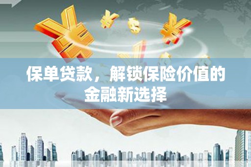 武威保单贷款，解锁保险价值的金融新选择