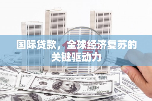 武威国际贷款，全球经济复苏的关键驱动力