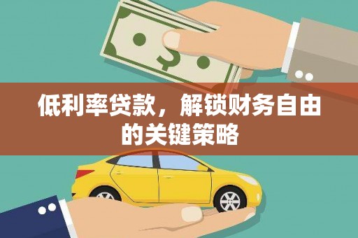 武威低利率贷款，解锁财务自由的关键策略