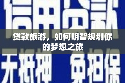 武威贷款旅游，如何明智规划你的梦想之旅
