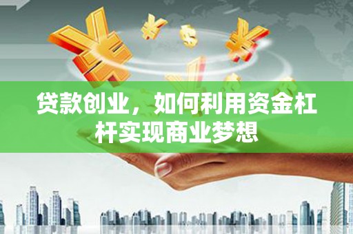 武威贷款创业，如何利用资金杠杆实现商业梦想