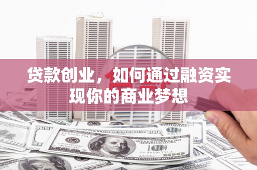 武威贷款创业，如何通过融资实现你的商业梦想