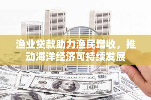 武威渔业贷款助力渔民增收，推动海洋经济可持续发展