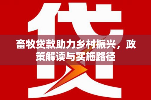 武威畜牧贷款助力乡村振兴，政策解读与实施路径
