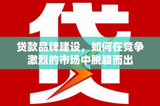 武威贷款品牌建设，如何在竞争激烈的市场中脱颖而出