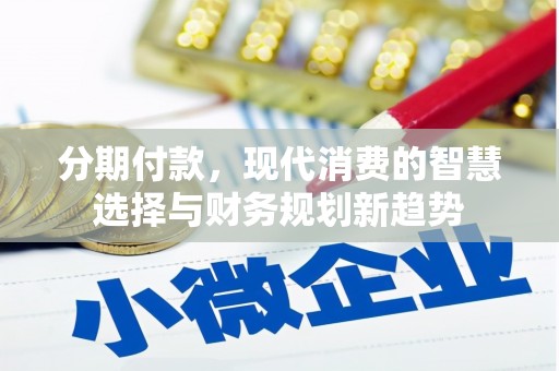 武威分期付款，现代消费的智慧选择与财务规划新趋势