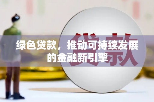 武威绿色贷款，推动可持续发展的金融新引擎