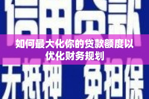武威如何最大化你的贷款额度以优化财务规划