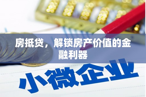 武威房抵贷，解锁房产价值的金融利器