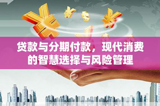 武威贷款与分期付款，现代消费的智慧选择与风险管理