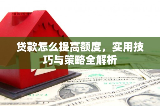 武威贷款怎么提高额度，实用技巧与策略全解析