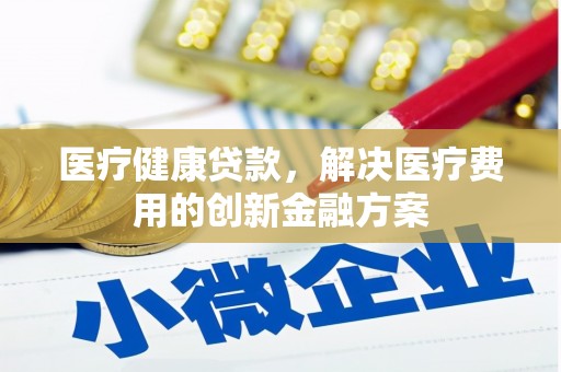 武威医疗健康贷款，解决医疗费用的创新金融方案