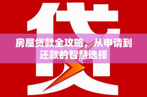 武威房屋贷款全攻略，从申请到还款的智慧选择