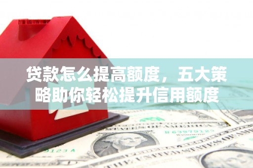 武威贷款怎么提高额度，五大策略助你轻松提升信用额度