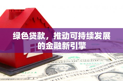 武威绿色贷款，推动可持续发展的金融新引擎