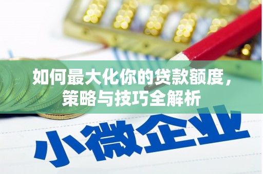 武威如何最大化你的贷款额度，策略与技巧全解析