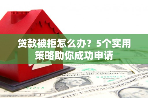 武威贷款被拒怎么办？5个实用策略助你成功申请