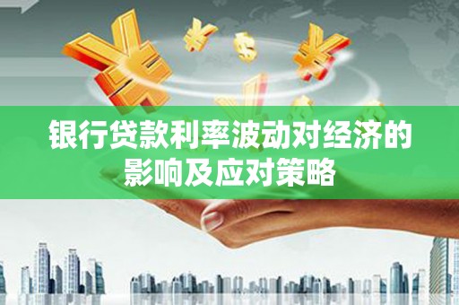 武威银行贷款利率波动对经济的影响及应对策略