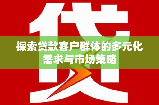 武威探索贷款客户群体的多元化需求与市场策略