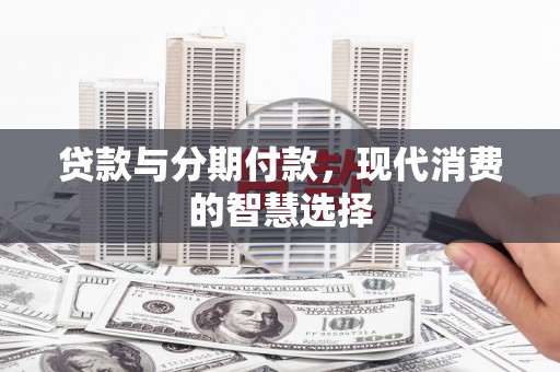 武威贷款与分期付款，现代消费的智慧选择