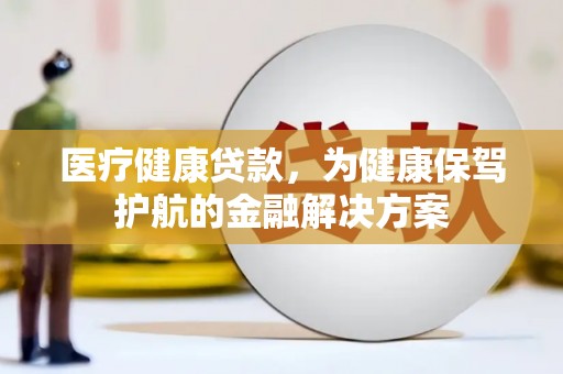 武威医疗健康贷款，为健康保驾护航的金融解决方案