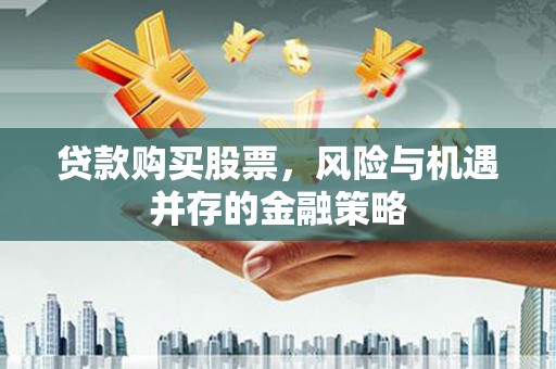 武威贷款购买股票，风险与机遇并存的金融策略