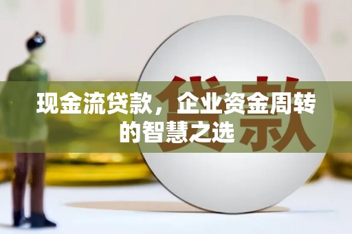 武威现金流贷款，企业资金周转的智慧之选