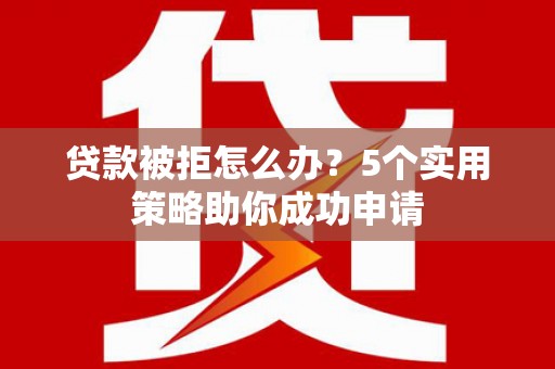 武威贷款被拒怎么办？5个实用策略助你成功申请