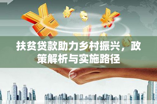 武威扶贫贷款助力乡村振兴，政策解析与实施路径
