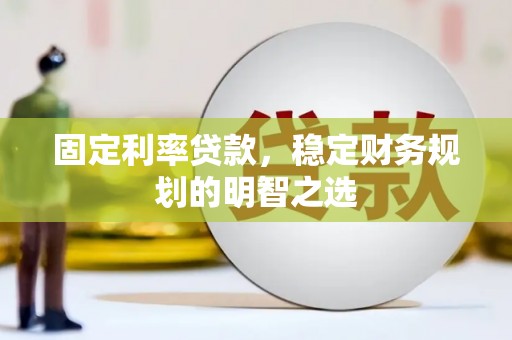 武威固定利率贷款，稳定财务规划的明智之选
