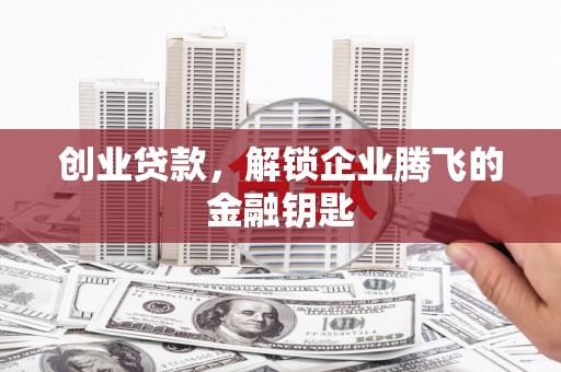 武威创业贷款，解锁企业腾飞的金融钥匙