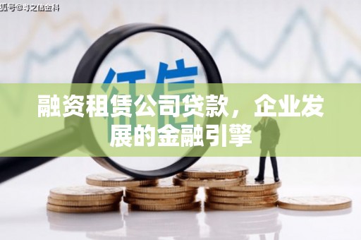 武威融资租赁公司贷款，企业发展的金融引擎
