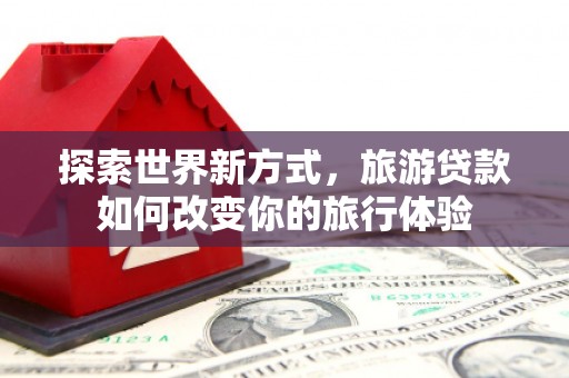 武威探索世界新方式，旅游贷款如何改变你的旅行体验