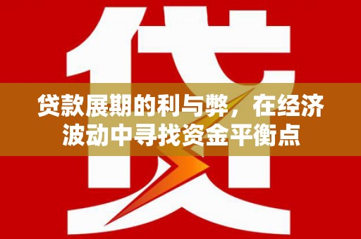 武威贷款展期的利与弊，在经济波动中寻找资金平衡点