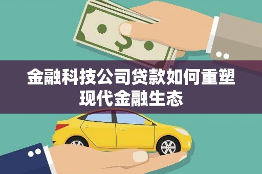 武威金融科技公司贷款如何重塑现代金融生态