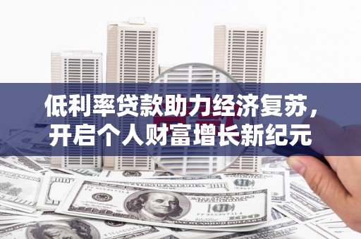 武威低利率贷款助力经济复苏，开启个人财富增长新纪元