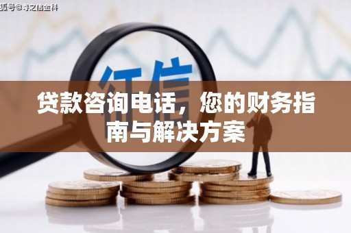 武威贷款咨询电话，您的财务指南与解决方案